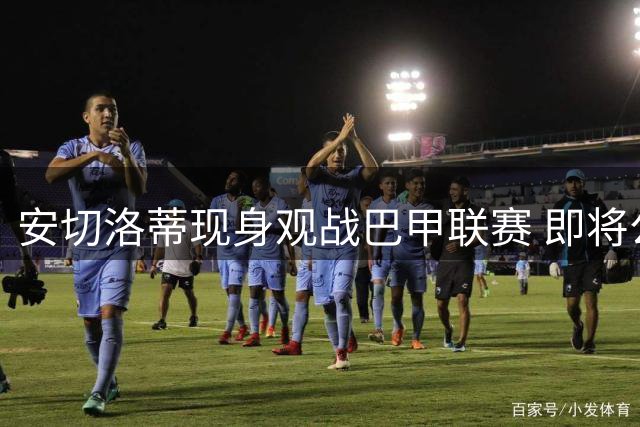 安切洛蒂现身观战巴甲联赛 即将公布新一期巴西大名单