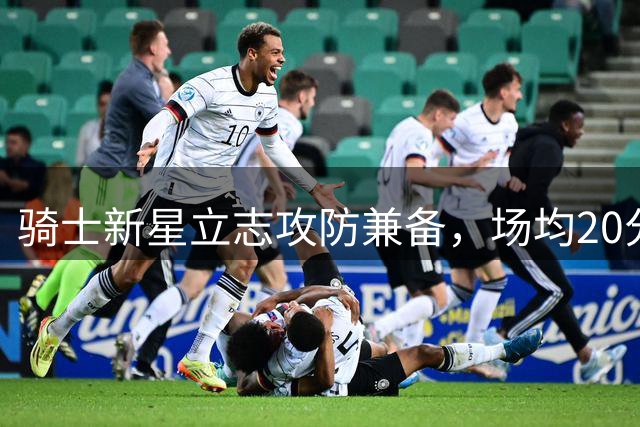 骑士新星立志攻防兼备，场均20分加身防阵为目标